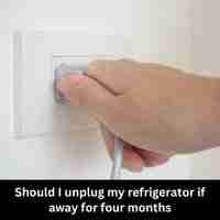 Should I unplug my refrigerator if away for four months 2023